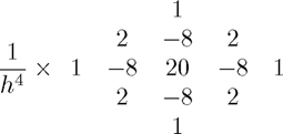 $$\frac{1}{h^4} \times \begin{array}{ccccc} & & 1 & & \\ & 2 & -8 & 2 &\\ 1 & -8 & 20 & -8 & 1 \\ & 2 & -8 & 2 & \\ & & 1 & & \end{array} $$